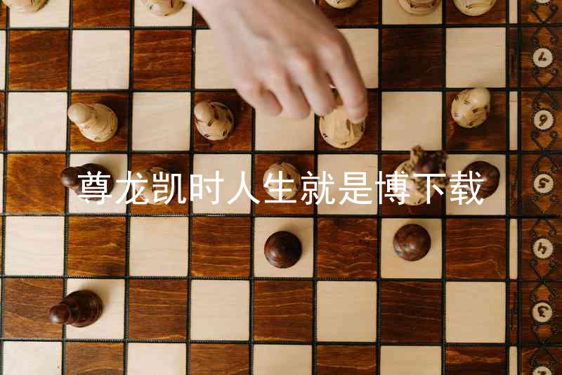 尊龙凯时人生就是博下载