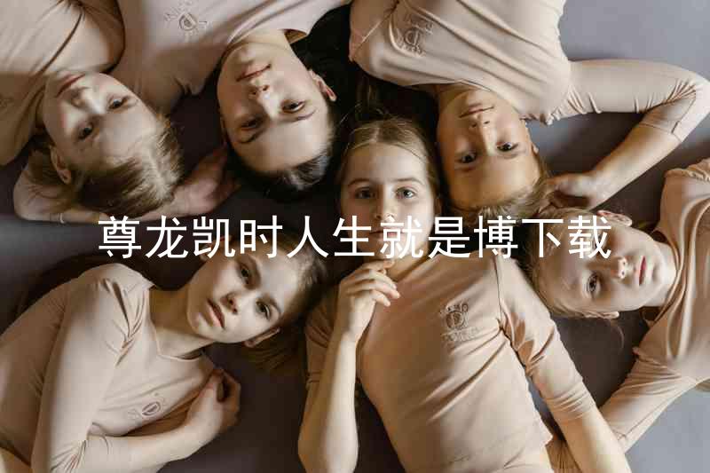 尊龙凯时人生就是博下载