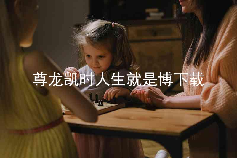 尊龙凯时人生就是博下载